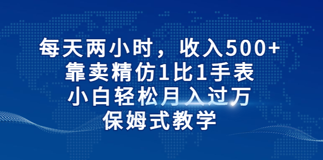 每天两小时，收入500+，靠卖精仿1比1手表，小白轻松月入过万！保姆式教学-风歌资源网