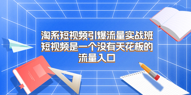 淘系短视频引爆流量实战班，短视频是一个没有天花板的流量入口-风歌资源网