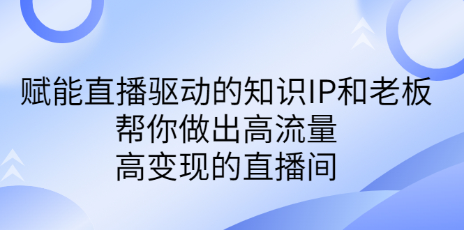 某付费课-赋能直播驱动的知识IP和老板，帮你做出高流量、高变现的直播间-风歌资源网