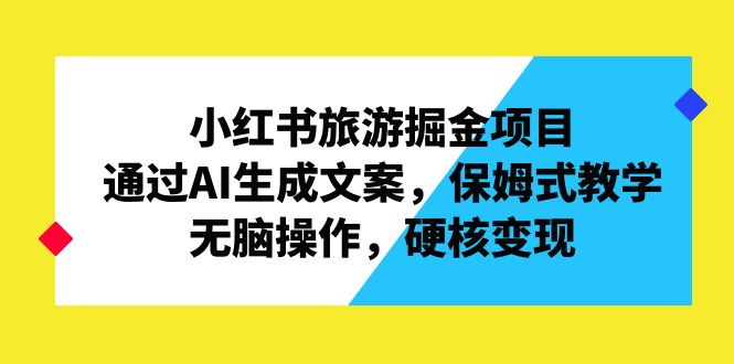 小红书旅游掘金项目，通过AI生成文案，保姆式教学，无脑操作，硬核变现-风歌资源网
