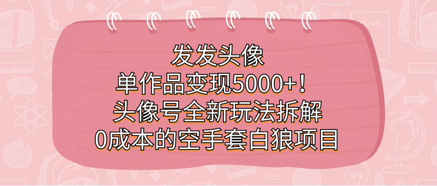 发发头像，单作品变现5000+！头像号全新玩法拆解，0成本的空手套白狼项目-风歌资源网