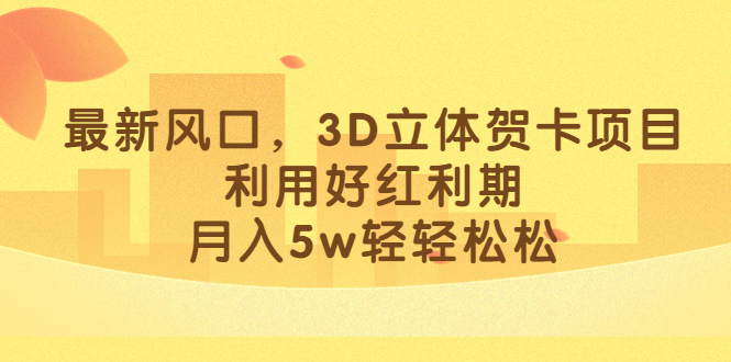 最新风口，3D立体贺卡项目，利用好红利期，月入5w轻轻松松-风歌资源网