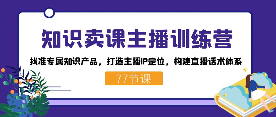 知识卖课主播训练营：找准专属知识产品，打造主播IP定位，构建直播话术体系-风歌资源网