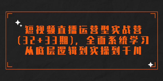 短视频直播运营型实战营(32+33期)，全面系统学习，从底层逻辑到实操到千川-风歌资源网