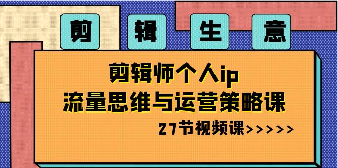 剪辑 生意-剪辑师个人ip流量思维与运营策略课（27节视频课）-风歌资源网