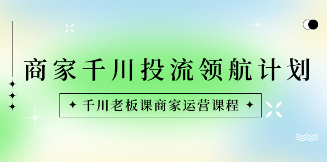 商家-千川投流 领航计划：千川老板课商家运营课程-风歌资源网