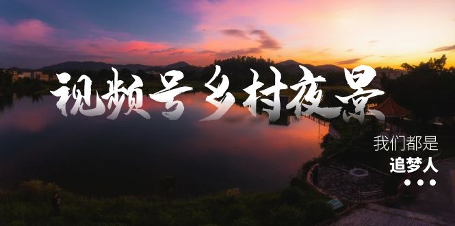 视频号乡村夜景治愈视频课程，一条龙实操玩法（教程+素材+软件）-风歌资源网