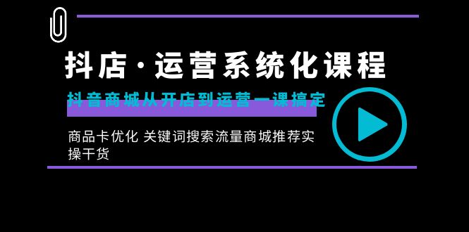 抖店·运营系统化课程：抖音商城从开店到运营一课搞定，商品卡优化 关键…-风歌资源网