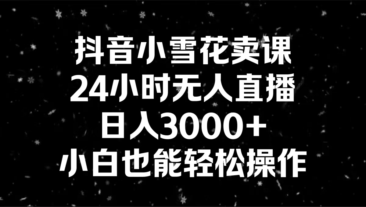 抖音小雪花卖课，24小时无人直播，日入3000+，小白也能轻松操作-风歌资源网