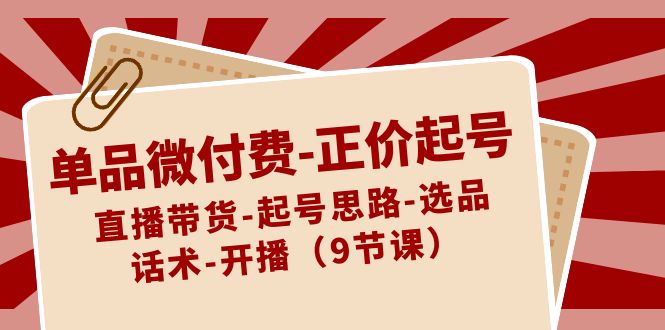 单品微付费-正价起号：直播带货-起号思路-选品-话术-开播（9节课）-风歌资源网