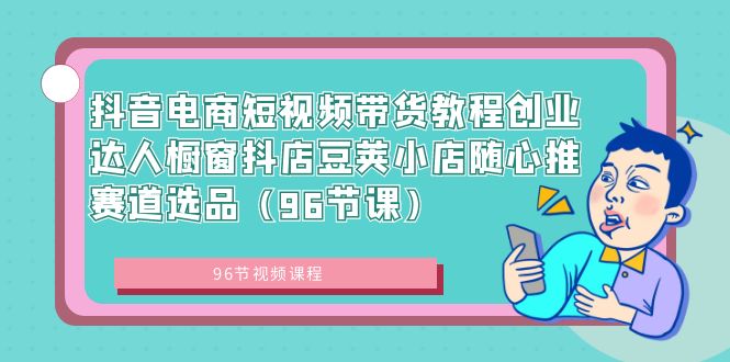 抖音电商短视频带货教程创业达人橱窗抖店豆荚小店随心推赛道选品（96节课）-风歌资源网