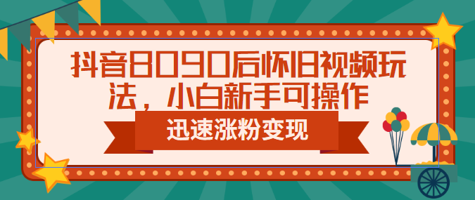 抖音8090后怀旧视频玩法，小白新手可操作，迅速涨粉变现（教程+素材）-风歌资源网