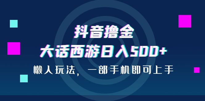 抖音撸金，大话西游日入500+，懒人玩法，一部手机即可上手-风歌资源网