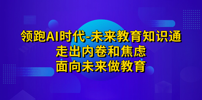 领跑·AI时代-未来教育·知识通：走出内卷和焦虑，面向未来做教育-风歌资源网