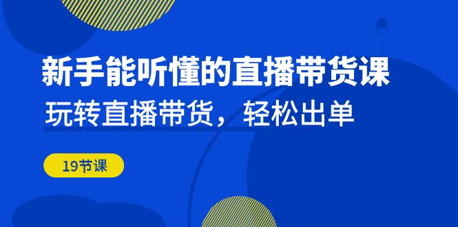 新手能听懂的直播带货课：玩转直播带货，轻松出单（19节课）-风歌资源网