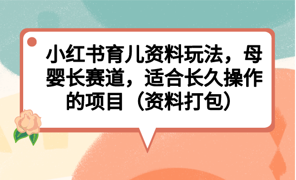 小红书育儿资料玩法，母婴长赛道，适合长久操作的项目（资料打包）-风歌资源网