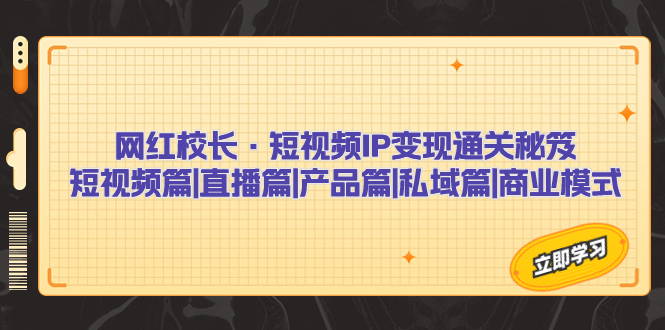网红校长·短视频IP变现通关秘笈：短视频篇+直播篇+产品篇+私域篇+商业模式-风歌资源网