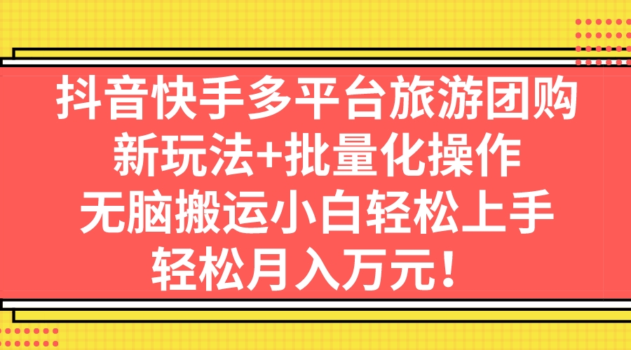 抖音快手多平台旅游团购，新玩法+批量化操作，无脑搬运小白轻松上手，轻…-风歌资源网