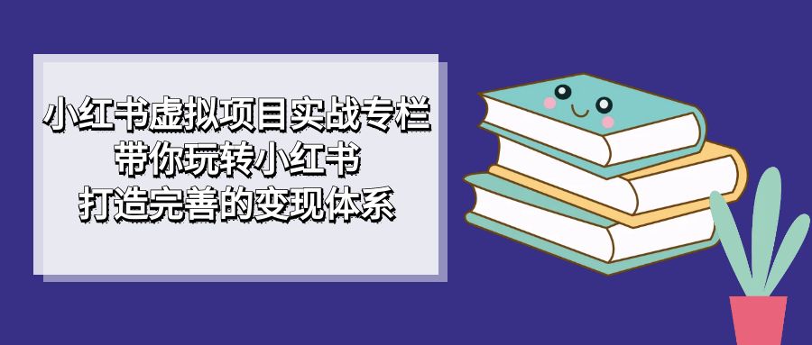 小红书虚拟项目实战专栏，带你玩转小红书，打造完善的变现体系-风歌资源网