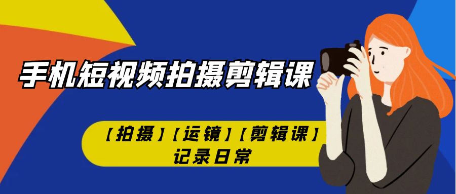 手机短视频-拍摄剪辑课【拍摄】【运镜】【剪辑课】记录日常！-风歌资源网