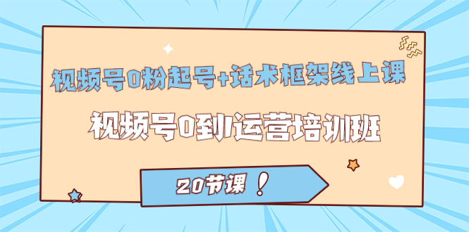 视频号·0粉起号+话术框架线上课：视频号0到1运营培训班（20节课）-风歌资源网