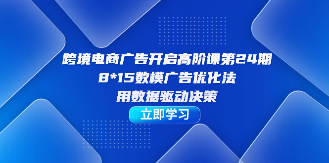 跨境电商-广告开启高阶课第24期，8*15数模广告优化法，用数据驱动决策-风歌资源网