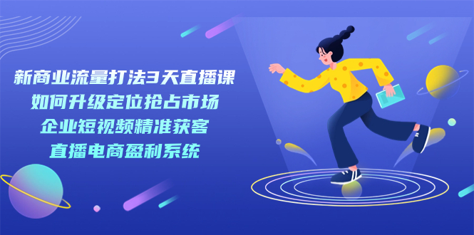 新商业-流量打法3天直播课：定位抢占市场 企业短视频获客 直播电商盈利系统-风歌资源网