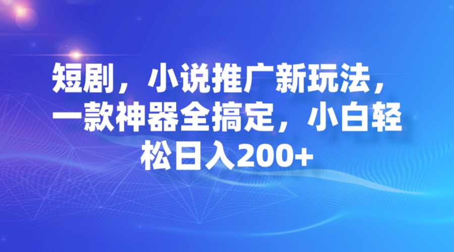 短剧，小说推广新玩法，一款神器全搞定，小白轻松日入200+-风歌资源网