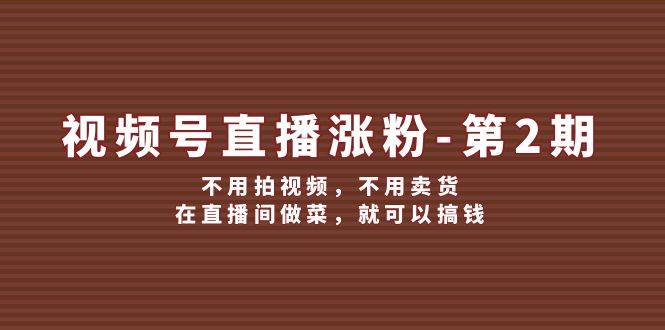 视频号/直播涨粉-第2期，不用拍视频，不用卖货，在直播间做菜，就可以搞钱-风歌资源网