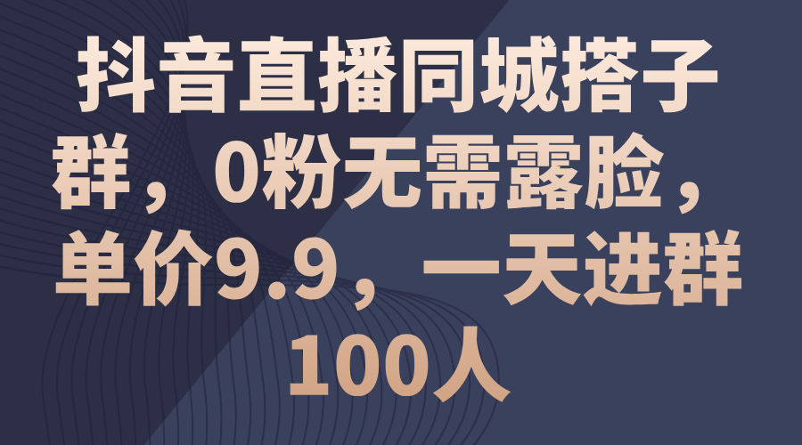 抖音直播同城搭子群，0粉无需露脸，单价9.9，一天进群100人-风歌资源网