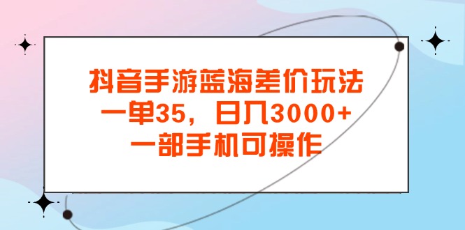 抖音手游蓝海差价玩法，一单35，日入3000+，一部手机可操作-风歌资源网