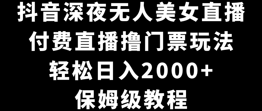 抖音深夜无人美女直播，付费直播撸门票玩法，轻松日入2000+，保姆级教程-风歌资源网