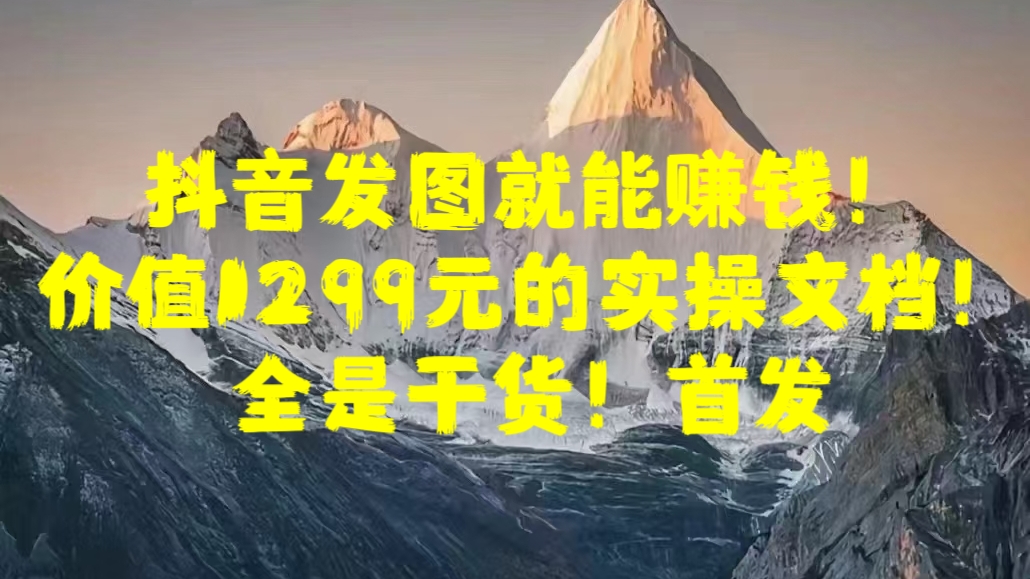 抖音发图就能赚钱！价值1299元的实操文档，全是干货！首发-风歌资源网