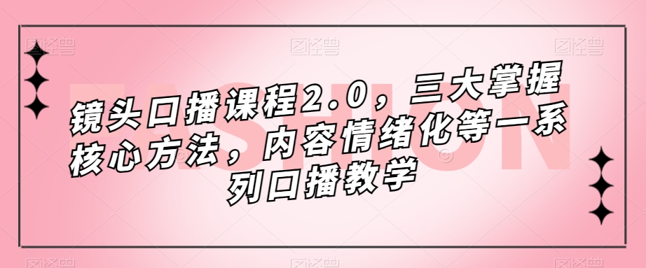 镜头-口播课程2.0，三大掌握核心方法，内容情绪化等一系列口播教学-风歌资源网