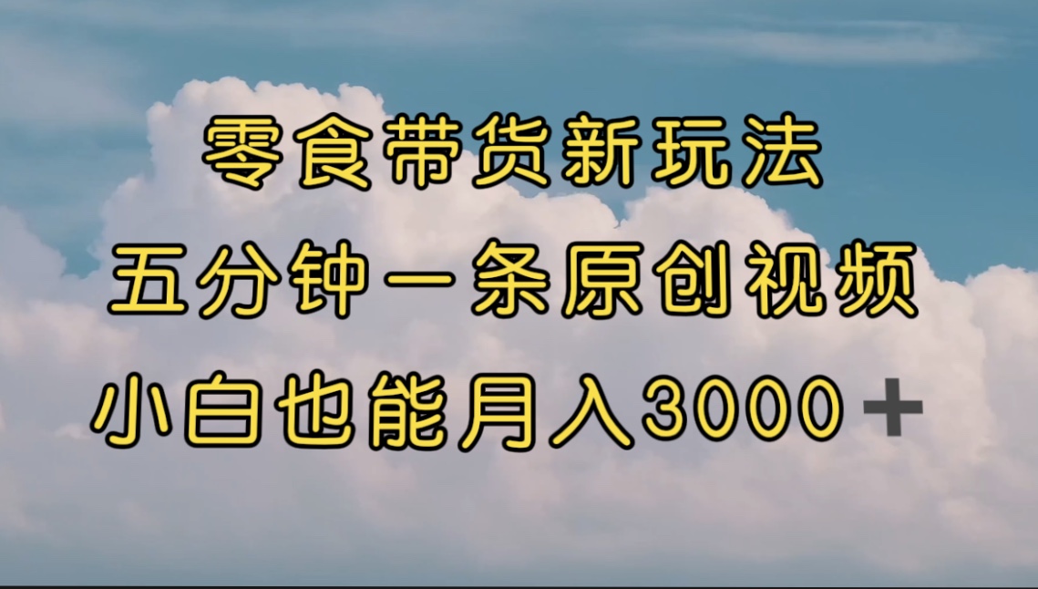 零食带货新玩法，5分钟一条原创视频，新手小白也能轻松月入3000+ （教程）-风歌资源网