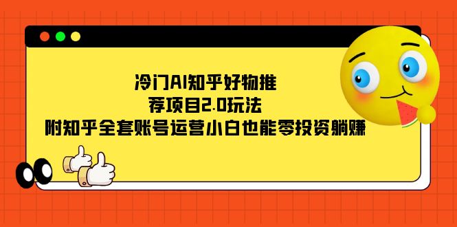 冷门AI知乎好物推荐项目2.0玩法，附知乎全套账号运营，小白也能零投资躺赚-风歌资源网