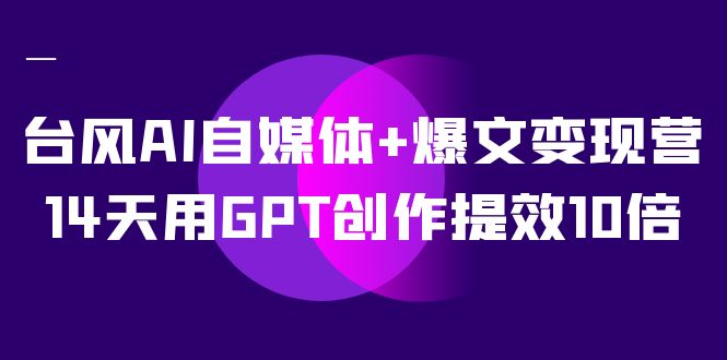 台风AI自媒体+爆文变现营，14天用GPT创作提效10倍（12节课）-风歌资源网
