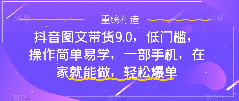 抖音图文带货9.0，低门槛，操作简单易学，一部手机，在家就能做，轻松爆单-风歌资源网