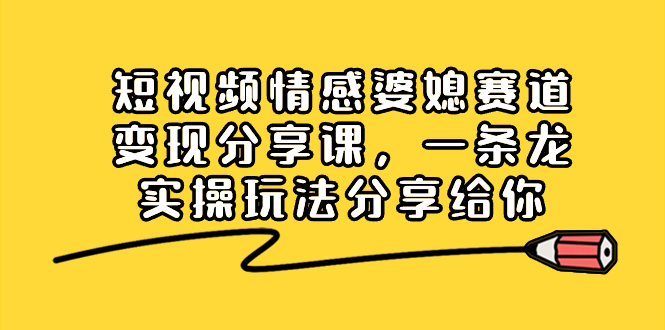 短视频情感婆媳赛道变现分享课，一条龙实操玩法分享给你-风歌资源网