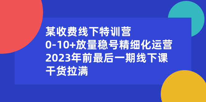 某收费线下特训营：0-10+放量稳号精细化运营，2023年前最后一期线下课-风歌资源网