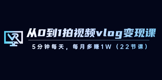从0到1拍视频vlog-变现课，5分钟每天，每月多赚1W（22节课）-风歌资源网