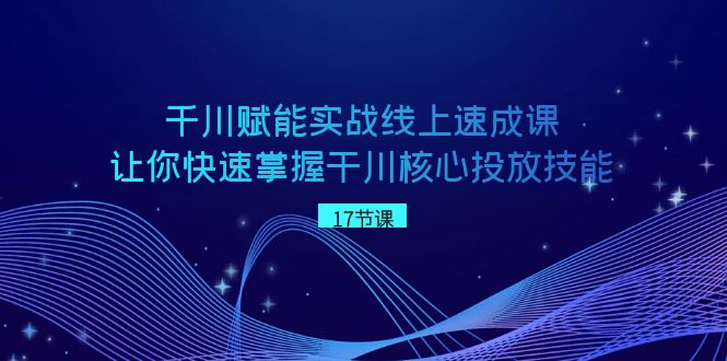 千川 赋能实战线上速成课，让你快速掌握干川核心投放技能-风歌资源网