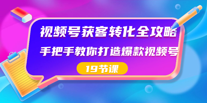 视频号-获客转化全攻略，手把手教你打造爆款视频号（19节课）-风歌资源网