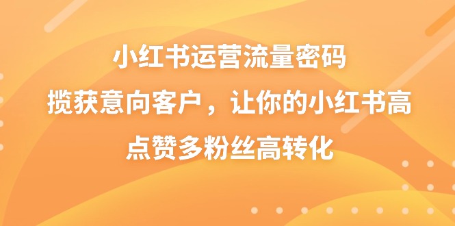 小红书运营流量密码，揽获意向客户，让你的小红书高点赞多粉丝高转化-风歌资源网