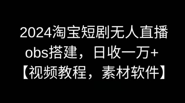 2024淘宝短剧无人直播，obs搭建，日收一万+【视频教程+素材+软件】【揭秘】-风歌资源网