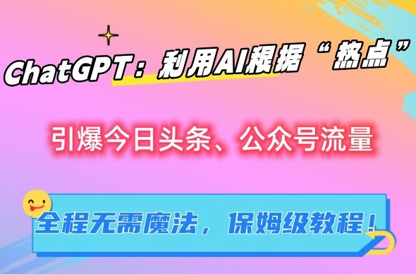 ChatGPT：利用AI根据“热点”引爆今日头条、公众号流量，无需魔法，保姆级教程【揭秘】-风歌资源网