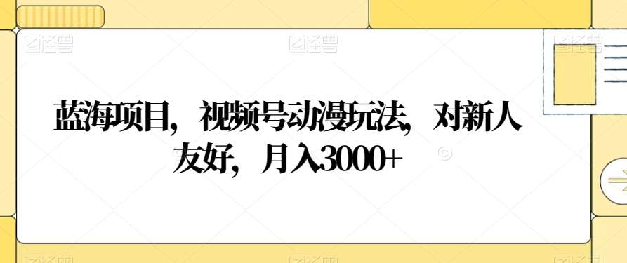 视频号动漫玩法，对新人友好，月入3000+，蓝海项目-风歌资源网