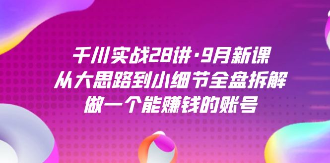 千川实战28讲·9月新课：从大思路到小细节全盘拆解，做一个能赚钱的账号-风歌资源网