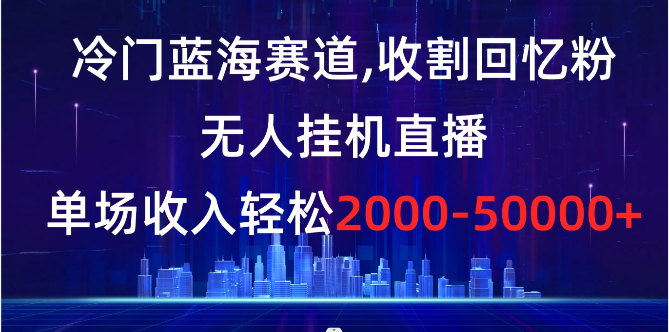 冷门蓝海赛道，收割回忆粉，无人挂机直播，单场收入轻松2000-5w+-风歌资源网
