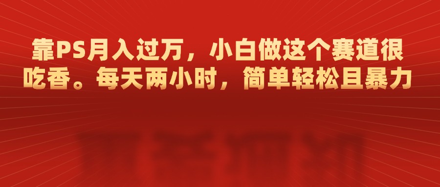 靠PS月入过万，每天两小时，简单轻松且暴，小白做这个赛道很吃香-风歌资源网